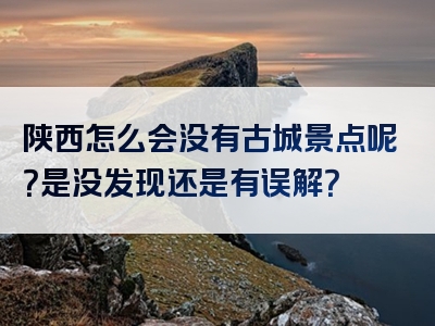 陕西怎么会没有古城景点呢？是没发现还是有误解？