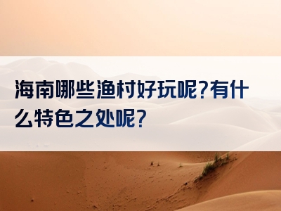 海南哪些渔村好玩呢？有什么特色之处呢？