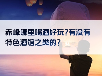 赤峰哪里喝酒好玩？有没有特色酒馆之类的？