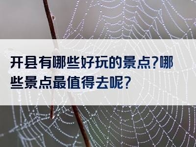 开县有哪些好玩的景点？哪些景点最值得去呢？