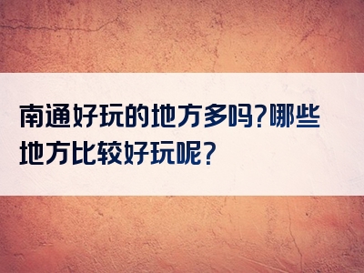 南通好玩的地方多吗？哪些地方比较好玩呢？