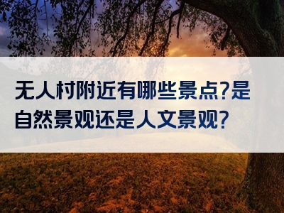 无人村附近有哪些景点？是自然景观还是人文景观？