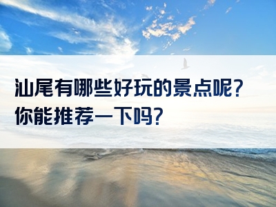 汕尾有哪些好玩的景点呢？你能推荐一下吗？