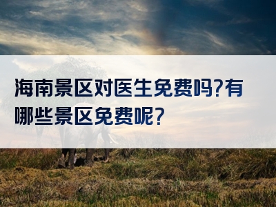 海南景区对医生免费吗？有哪些景区免费呢？
