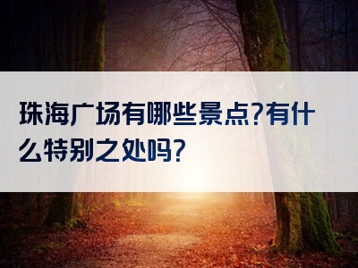 珠海广场有哪些景点？有什么特别之处吗？