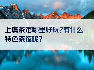 上虞茶馆哪里好玩？有什么特色茶馆呢？