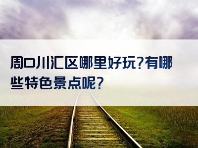 周口川汇区哪里好玩？有哪些特色景点呢？