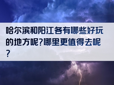 哈尔滨和阳江各有哪些好玩的地方呢？哪里更值得去呢？