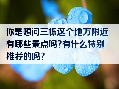 你是想问三栋这个地方附近有哪些景点吗？有什么特别推荐的吗？