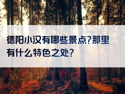 德阳小汉有哪些景点？那里有什么特色之处？