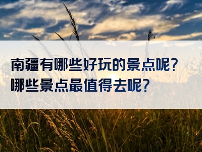 南疆有哪些好玩的景点呢？哪些景点最值得去呢？