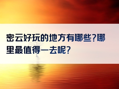 密云好玩的地方有哪些？哪里最值得一去呢？