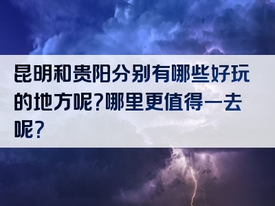昆明和贵阳分别有哪些好玩的地方呢？哪里更值得一去呢？