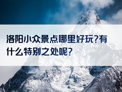 洛阳小众景点哪里好玩？有什么特别之处呢？