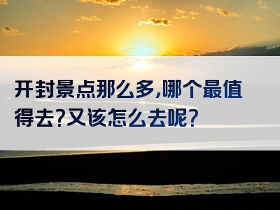 开封景点那么多，哪个最值得去？又该怎么去呢？