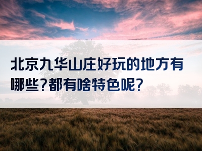 北京九华山庄好玩的地方有哪些？都有啥特色呢？