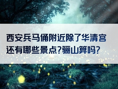 西安兵马俑附近除了华清宫还有哪些景点？骊山算吗？