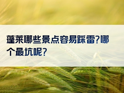 蓬莱哪些景点容易踩雷？哪个最坑呢？