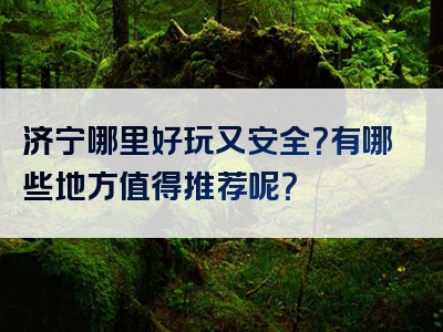 济宁哪里好玩又安全？有哪些地方值得推荐呢？