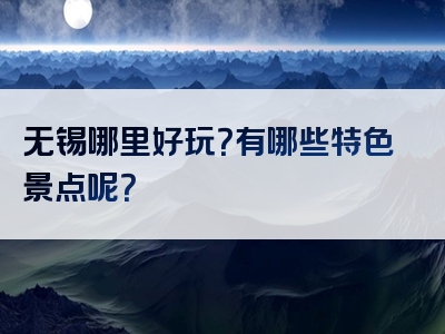 无锡哪里好玩？有哪些特色景点呢？