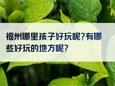 福州哪里孩子好玩呢？有哪些好玩的地方呢？