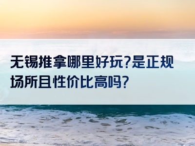 无锡推拿哪里好玩？是正规场所且性价比高吗？