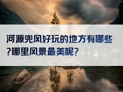 河源兜风好玩的地方有哪些？哪里风景最美呢？