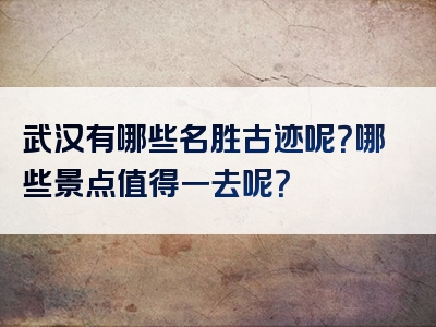 武汉有哪些名胜古迹呢？哪些景点值得一去呢？