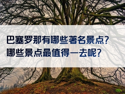 巴塞罗那有哪些著名景点？哪些景点最值得一去呢？