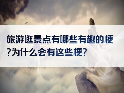 旅游逛景点有哪些有趣的梗？为什么会有这些梗？