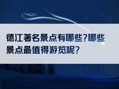 德江著名景点有哪些？哪些景点最值得游览呢？