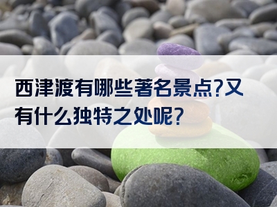 西津渡有哪些著名景点？又有什么独特之处呢？