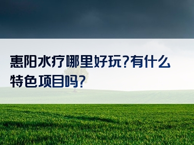 惠阳水疗哪里好玩？有什么特色项目吗？