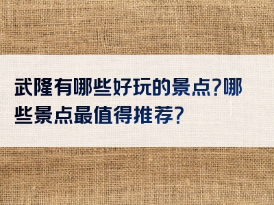 武隆有哪些好玩的景点？哪些景点最值得推荐？