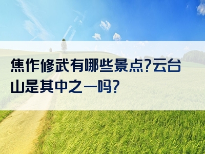 焦作修武有哪些景点？云台山是其中之一吗？