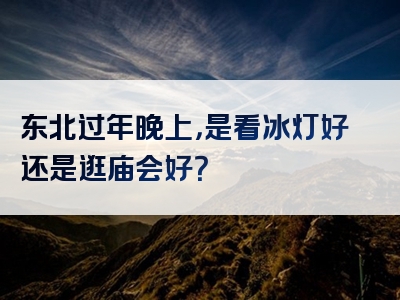 东北过年晚上，是看冰灯好还是逛庙会好？