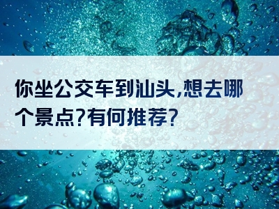 你坐公交车到汕头，想去哪个景点？有何推荐？