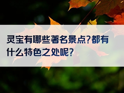 灵宝有哪些著名景点？都有什么特色之处呢？