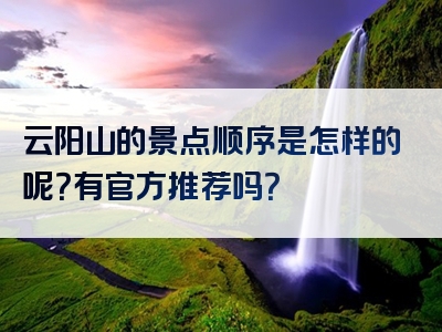 云阳山的景点顺序是怎样的呢？有官方推荐吗？