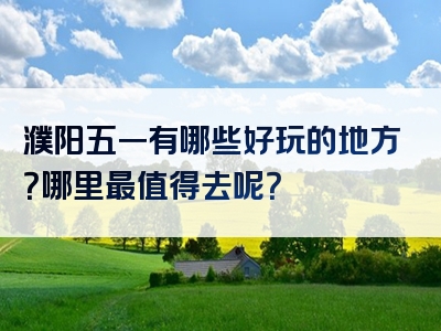 濮阳五一有哪些好玩的地方？哪里最值得去呢？