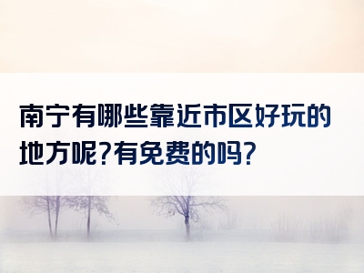 南宁有哪些靠近市区好玩的地方呢？有免费的吗？