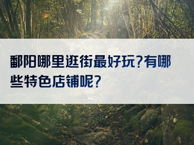 鄱阳哪里逛街最好玩？有哪些特色店铺呢？