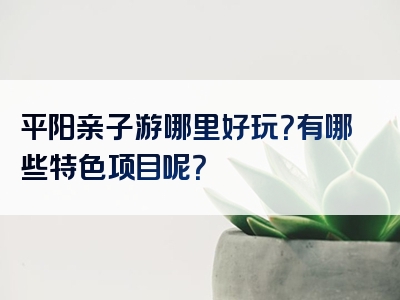 平阳亲子游哪里好玩？有哪些特色项目呢？