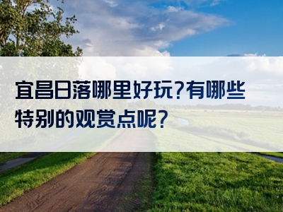 宜昌日落哪里好玩？有哪些特别的观赏点呢？