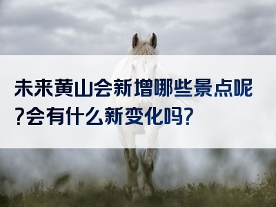 未来黄山会新增哪些景点呢？会有什么新变化吗？