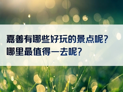嘉善有哪些好玩的景点呢？哪里最值得一去呢？