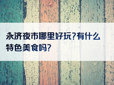 永济夜市哪里好玩？有什么特色美食吗？