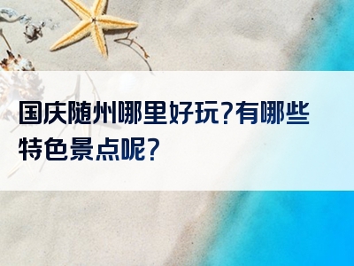 国庆随州哪里好玩？有哪些特色景点呢？