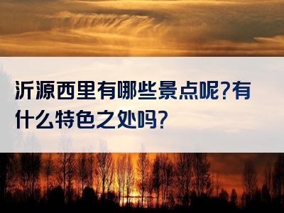 沂源西里有哪些景点呢？有什么特色之处吗？