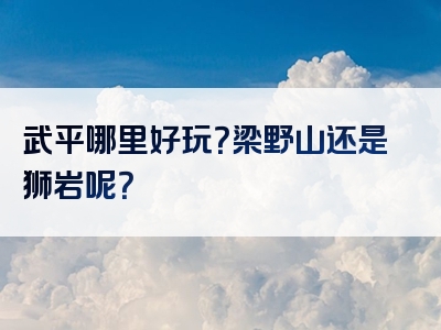 武平哪里好玩？梁野山还是狮岩呢？